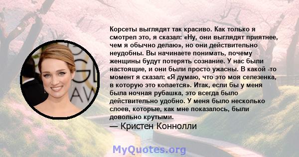 Корсеты выглядят так красиво. Как только я смотрел это, я сказал: «Ну, они выглядят приятнее, чем я обычно делаю», но они действительно неудобны. Вы начинаете понимать, почему женщины будут потерять сознание. У нас были 