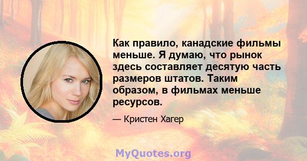 Как правило, канадские фильмы меньше. Я думаю, что рынок здесь составляет десятую часть размеров штатов. Таким образом, в фильмах меньше ресурсов.