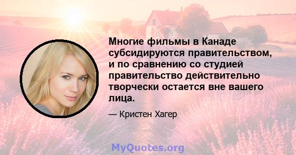 Многие фильмы в Канаде субсидируются правительством, и по сравнению со студией правительство действительно творчески остается вне вашего лица.