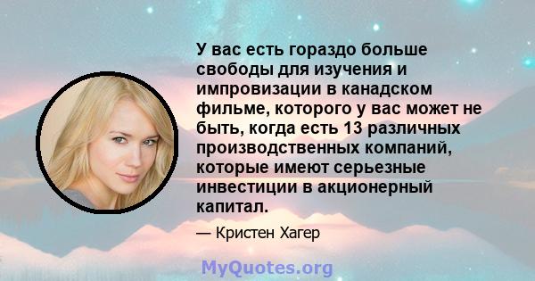 У вас есть гораздо больше свободы для изучения и импровизации в канадском фильме, которого у вас может не быть, когда есть 13 различных производственных компаний, которые имеют серьезные инвестиции в акционерный капитал.