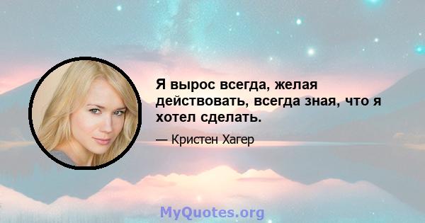 Я вырос всегда, желая действовать, всегда зная, что я хотел сделать.