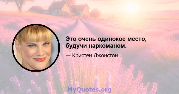 Это очень одинокое место, будучи наркоманом.