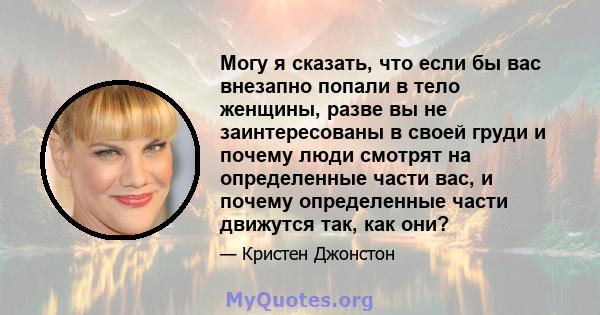 Могу я сказать, что если бы вас внезапно попали в тело женщины, разве вы не заинтересованы в своей груди и почему люди смотрят на определенные части вас, и почему определенные части движутся так, как они?