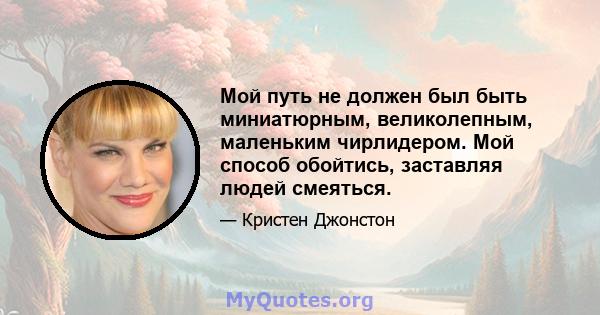 Мой путь не должен был быть миниатюрным, великолепным, маленьким чирлидером. Мой способ обойтись, заставляя людей смеяться.