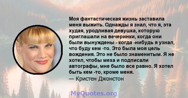 Моя фантастическая жизнь заставила меня выжить. Однажды я знал, что я, эта худая, уродливая девушка, которую приглашали на вечеринки, когда они были вынуждены - когда -нибудь я узнал, что буду кем -то. Это была моя цель 