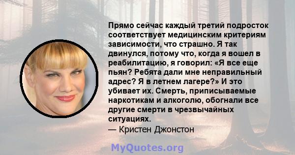 Прямо сейчас каждый третий подросток соответствует медицинским критериям зависимости, что страшно. Я так двинулся, потому что, когда я вошел в реабилитацию, я говорил: «Я все еще пьян? Ребята дали мне неправильный