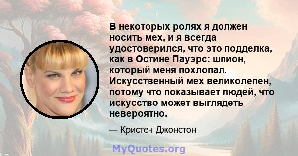 В некоторых ролях я должен носить мех, и я всегда удостоверился, что это подделка, как в Остине Пауэрс: шпион, который меня похлопал. Искусственный мех великолепен, потому что показывает людей, что искусство может