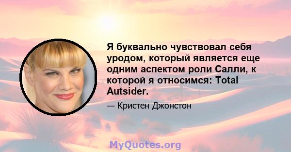 Я буквально чувствовал себя уродом, который является еще одним аспектом роли Салли, к которой я относимся: Total Autsider.