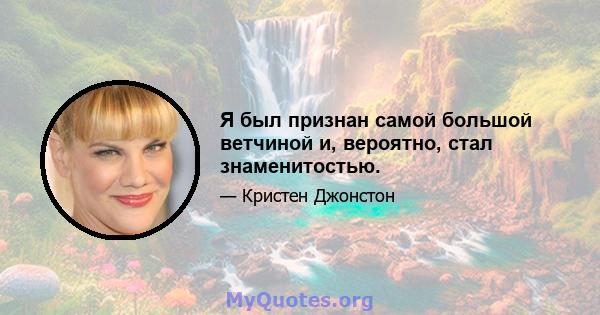 Я был признан самой большой ветчиной и, вероятно, стал знаменитостью.