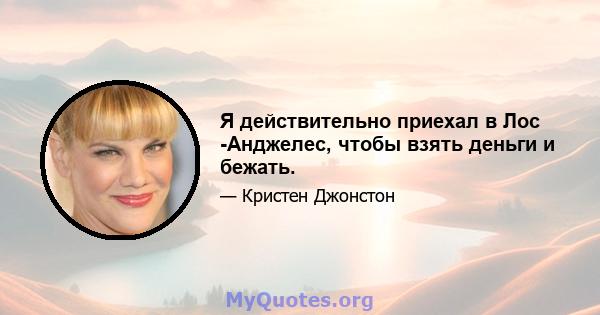 Я действительно приехал в Лос -Анджелес, чтобы взять деньги и бежать.