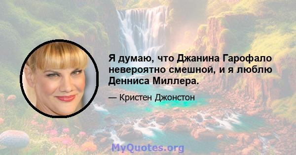 Я думаю, что Джанина Гарофало невероятно смешной, и я люблю Денниса Миллера.