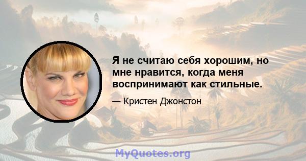 Я не считаю себя хорошим, но мне нравится, когда меня воспринимают как стильные.