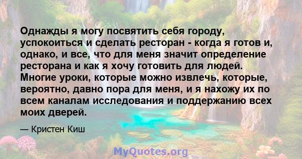 Однажды я могу посвятить себя городу, успокоиться и сделать ресторан - когда я готов и, однако, и все, что для меня значит определение ресторана и как я хочу готовить для людей. Многие уроки, которые можно извлечь,