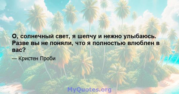 О, солнечный свет, я шепчу и нежно улыбаюсь. Разве вы не поняли, что я полностью влюблен в вас?