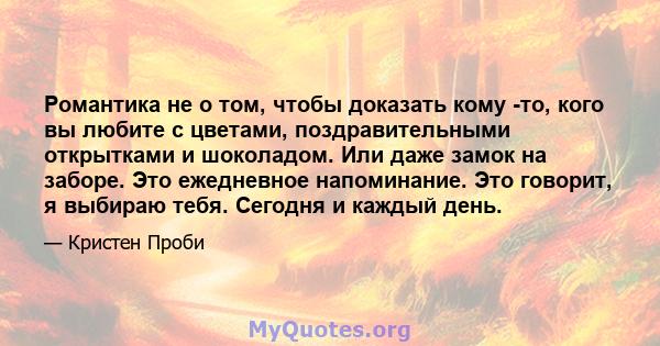 Романтика не о том, чтобы доказать кому -то, кого вы любите с цветами, поздравительными открытками и шоколадом. Или даже замок на заборе. Это ежедневное напоминание. Это говорит, я выбираю тебя. Сегодня и каждый день.