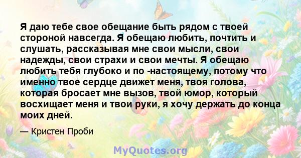 Я даю тебе свое обещание быть рядом с твоей стороной навсегда. Я обещаю любить, почтить и слушать, рассказывая мне свои мысли, свои надежды, свои страхи и свои мечты. Я обещаю любить тебя глубоко и по -настоящему,