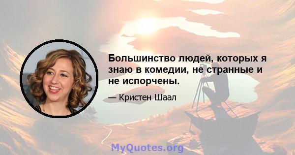 Большинство людей, которых я знаю в комедии, не странные и не испорчены.