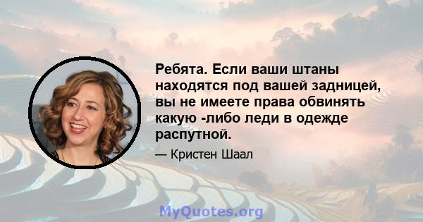 Ребята. Если ваши штаны находятся под вашей задницей, вы не имеете права обвинять какую -либо леди в одежде распутной.