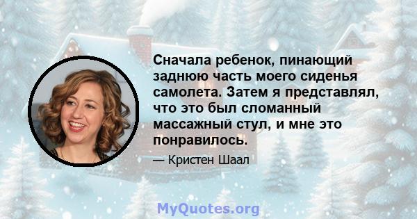 Сначала ребенок, пинающий заднюю часть моего сиденья самолета. Затем я представлял, что это был сломанный массажный стул, и мне это понравилось.