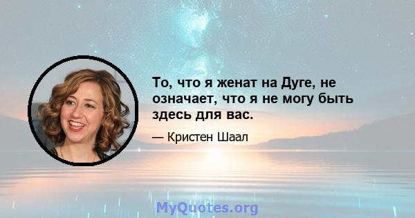 То, что я женат на Дуге, не означает, что я не могу быть здесь для вас.