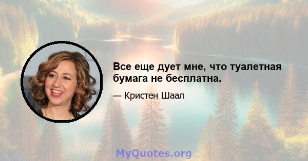 Все еще дует мне, что туалетная бумага не бесплатна.