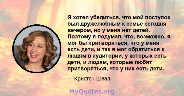 Я хотел убедиться, что мой поступок был дружелюбным к семье сегодня вечером, но у меня нет детей. Поэтому я подумал, что, возможно, я мог бы притворяться, что у меня есть дети, и так я мог обратиться к людям в