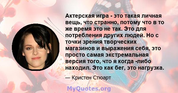 Актерская игра - это такая личная вещь, что странно, потому что в то же время это не так. Это для потребления других людей. Но с точки зрения творческих магазинов и выражения себя, это просто самая экстремальная версия