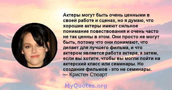 Актеры могут быть очень ценными в своей работе и сценах, но я думаю, что хорошие актеры имеют сильное понимание повествования и очень часто не так ценны в этом. Они просто не могут быть, потому что они понимают, что