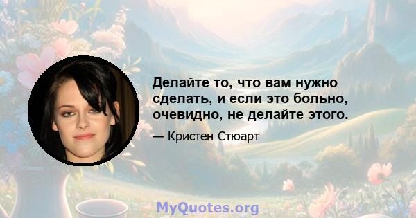 Делайте то, что вам нужно сделать, и если это больно, очевидно, не делайте этого.