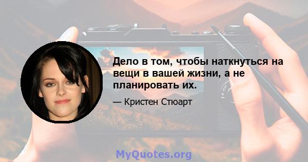 Дело в том, чтобы наткнуться на вещи в вашей жизни, а не планировать их.