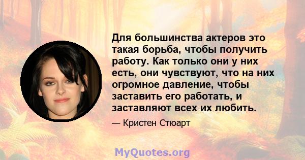 Для большинства актеров это такая борьба, чтобы получить работу. Как только они у них есть, они чувствуют, что на них огромное давление, чтобы заставить его работать, и заставляют всех их любить.