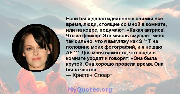 Если бы я делал идеальные снимки все время, люди, стоящие со мной в комнате, или на ковре, подумают: «Какая актриса! Что за фейкер! Эта мысль смущает меня так сильно, что я выгляжу как S ** T на половине моих