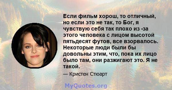 Если фильм хорош, то отличный, но если это не так, то Бог, я чувствую себя так плохо из -за этого человека с лицом высотой пятьдесят футов, все взорвалось. Некоторые люди были бы довольны этим, что, пока их лицо было