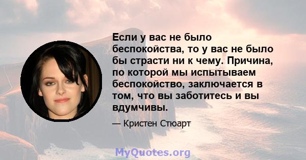 Если у вас не было беспокойства, то у вас не было бы страсти ни к чему. Причина, по которой мы испытываем беспокойство, заключается в том, что вы заботитесь и вы вдумчивы.