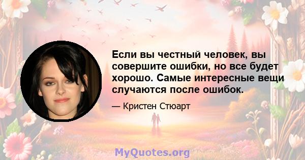 Если вы честный человек, вы совершите ошибки, но все будет хорошо. Самые интересные вещи случаются после ошибок.