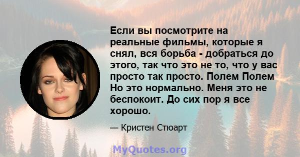 Если вы посмотрите на реальные фильмы, которые я снял, вся борьба - добраться до этого, так что это не то, что у вас просто так просто. Полем Полем Но это нормально. Меня это не беспокоит. До сих пор я все хорошо.