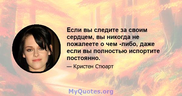 Если вы следите за своим сердцем, вы никогда не пожалеете о чем -либо, даже если вы полностью испортите постоянно.