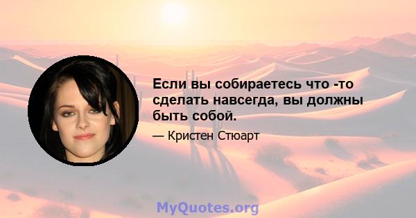 Если вы собираетесь что -то сделать навсегда, вы должны быть собой.