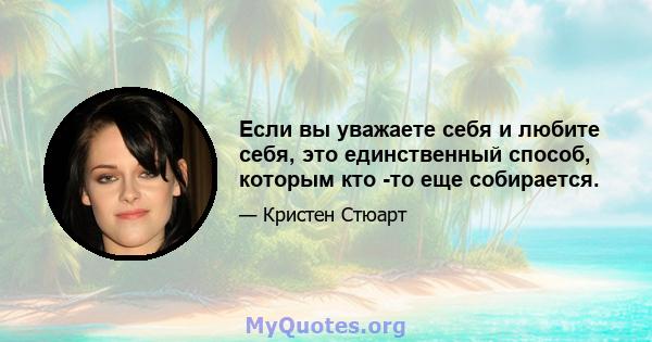 Если вы уважаете себя и любите себя, это единственный способ, которым кто -то еще собирается.