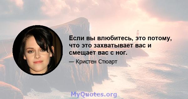 Если вы влюбитесь, это потому, что это захватывает вас и смещает вас с ног.