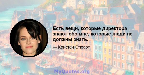 Есть вещи, которые директора знают обо мне, которые люди не должны знать.