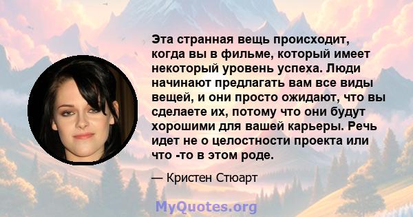 Эта странная вещь происходит, когда вы в фильме, который имеет некоторый уровень успеха. Люди начинают предлагать вам все виды вещей, и они просто ожидают, что вы сделаете их, потому что они будут хорошими для вашей