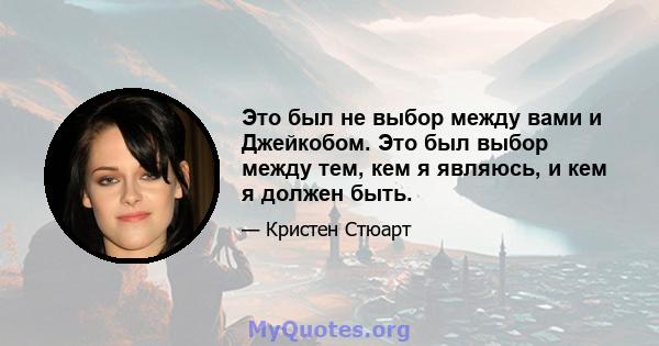 Это был не выбор между вами и Джейкобом. Это был выбор между тем, кем я являюсь, и кем я должен быть.