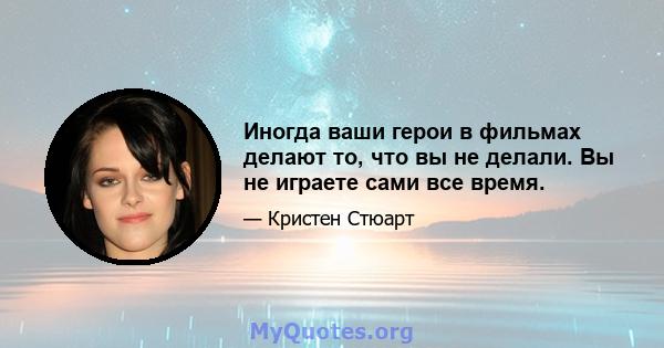 Иногда ваши герои в фильмах делают то, что вы не делали. Вы не играете сами все время.