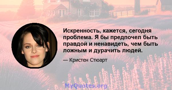 Искренность, кажется, сегодня проблема. Я бы предпочел быть правдой и ненавидеть, чем быть ложным и дурачить людей.