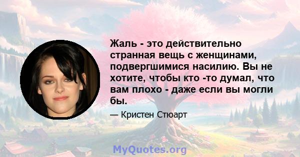 Жаль - это действительно странная вещь с женщинами, подвергшимися насилию. Вы не хотите, чтобы кто -то думал, что вам плохо - даже если вы могли бы.