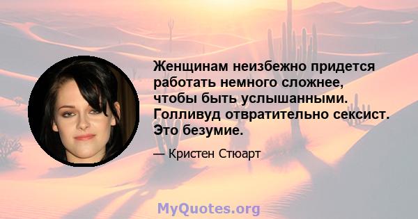 Женщинам неизбежно придется работать немного сложнее, чтобы быть услышанными. Голливуд отвратительно сексист. Это безумие.