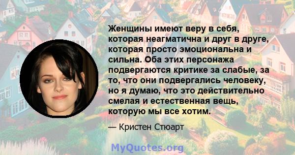 Женщины имеют веру в себя, которая неагматична и друг в друге, которая просто эмоциональна и сильна. Оба этих персонажа подвергаются критике за слабые, за то, что они подвергались человеку, но я думаю, что это