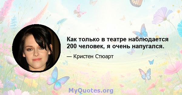 Как только в театре наблюдается 200 человек, я очень напугался.