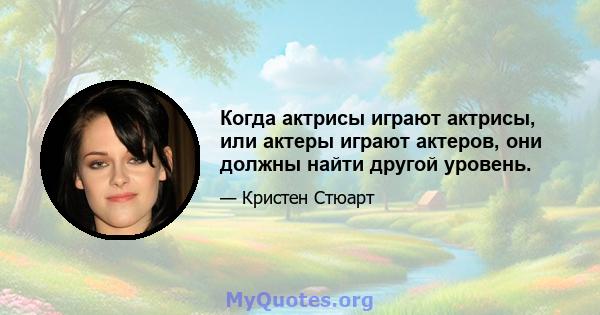 Когда актрисы играют актрисы, или актеры играют актеров, они должны найти другой уровень.